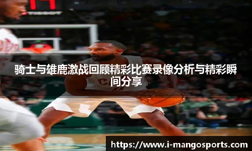 骑士与雄鹿激战回顾精彩比赛录像分析与精彩瞬间分享