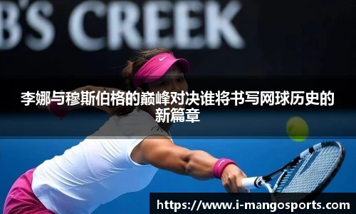 李娜与穆斯伯格的巅峰对决谁将书写网球历史的新篇章
